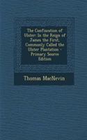 The Confiscation of Ulster: In the Reign of James the First, Commonly Called the Ulster Plantation - Primary Source Edition: In the Reign of James the First, Commonly Called the Ulster Plantation - Primary Source Edition