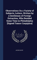 Observations On a Variety of Subjects, Letters, Written by a Gentleman of Foreign Extraction, Who Resided Some Time in Philadelphia [Signed Tamoc Caspipina]