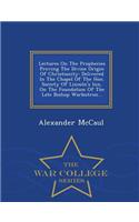 Lectures on the Prophecies Proving the Divine Origin of Christianity: Delivered in the Chapel of the Hon. Society of Lincoln's Inn, on the Foundation of the Late Bishop Warbutron... - War College Series
