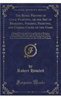 The Royal Pastime of Cock-Fighting, or the Art of Breeding, Feeding, Fighting, and Curing Cocks of the Game: Published Purely for the Good, and Benefit of All Such as Take Delight in That Royal, and Warlike Sport; To Which Is Prefixed, a Short Trea