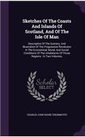 Sketches of the Coasts and Islands of Scotland, and of the Isle of Man: Descriptive of the Scenery, and Illustrative of the Progressive Revolution in the Economical, Moral, and Social Conditions of the Inhabitants of Tho