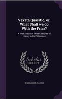 Vexata Quæstio, or, What Shall we do With the Friar?: A Brief Sketch of Three Centuries of History in the Philippines(English)