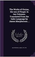 The Works of Ossian, the Son of Fingal. in Two Volumes. Translated from the Galic Language by James MacPherson. ..: (English)