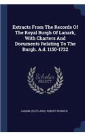 Extracts From The Records Of The Royal Burgh Of Lanark, With Charters And Documents Relating To The Burgh. A.d. 1150-1722