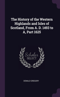 The History of the Western Highlands and Isles of Scotland, From A. D. 1493 to A, Part 1625