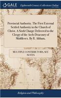 Provincial Authority. the First External Settled Authority in the Church of Christ. a Sixth Charge Delivered to the Clergy of the Arch-Deaconry of Middlesex. by R. Altham,