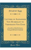 Letters of Alexander Von Humboldt to Varnhagen Von Ense: From 1827 to 1858; With Extracts from Varnhagen's Diaries Letters of Varnhagen and Others to Humboldt (Classic Reprint)