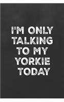 I'm Only Talking to My Yorkie Today: Blank Lined Journal College Ruled Notebook Funny Dog Quote Yorkie Owner Lover