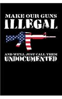 Make Our Guns Illegal and We'll Just Call Them Undocumented: Journal, College Ruled Lined Paper, 120 Pages, 6 X 9