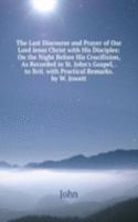 Last Discourse and Prayer of Our Lord Jesus Christ with His Disciples: On the Night Before His Crucifixion, As Recorded in St. John's Gospel, . to Xvii. with Practical Remarks. by W. Jowett