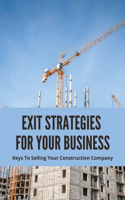 Exit Strategies For Your Business: Keys To Selling Your Construction Company: Business Exit Plan Strategies
