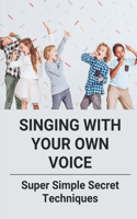 Singing With Your Own Voice: Super Simple Secret Techniques: Learn How To Sing