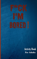 F*ck I'm Bored! Activity Book For Adults