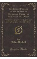 The Female Pilgrim, or the Travels of Hephzibah, Under the Similitude of a Dream: In Which Is Given, an Historical Account of the Pilgrim's Extract, and a Description of Her Native Country, with the State of the Inhabitants Thereof; The Reason Why,: In Which Is Given, an Historical Account of the Pilgrim's Extract, and a Description of Her Native Country, with the State of the Inhabitants Thereo