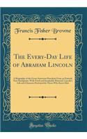 The Every-Day Life of Abraham Lincoln: A Biography of the Great American President from an Entirely New Standpoint, with Fresh and Invaluable Material; Lincoln's Life and Character Portrayed by Those Who Knew Him (Classic Reprint): A Biography of the Great American President from an Entirely New Standpoint, with Fresh and Invaluable Material; Lincoln's Life and Character Portra