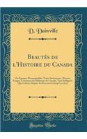 Beautés de l'Histoire du Canada: Ou Époques Remarquables, Traits Intéressans, Moeurs, Usages, Coutumes des Habitans du Canada, Tant Indigènes Que Colons, Depuis Sa Découverte Jusqu'à ce Jour (Classic Reprint)