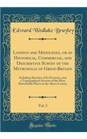 London and Middlesex, or an Historical, Commercial, and Descriptive Survey of the Metropolis of Great-Britain, Vol. 2: Including Sketches of Its Environs, and a Topographical Account of the Most Remarkable Places in the Above County (Classic Reprin