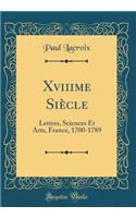 Xviiime Siècle: Lettres, Sciences Et Arts, France, 1700-1789 (Classic Reprint)