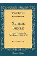 Xviiime Siï¿½cle: Lettres, Sciences Et Arts, France, 1700-1789 (Classic Reprint)