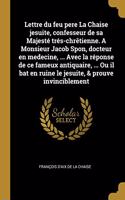 Lettre du feu pere La Chaise jesuite, confesseur de sa Majesté trés-chrêtienne. A Monsieur Jacob Spon, docteur en medecine, ... Avec la réponse de ce fameux antiquaire, ... Ou il bat en ruine le jesuite, & prouve invinciblement