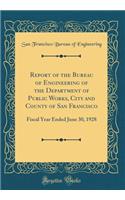 Report of the Bureau of Engineering of the Department of Public Works, City and County of San Francisco: Fiscal Year Ended June 30, 1928 (Classic Reprint)