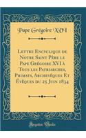 Lettre Encyclique de Notre Saint Père le Pape Grégoire XVI à Tous les Patriarches, Primats, Archevêques Et Évêques du 25 Juin 1834 (Classic Reprint)