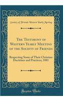 The Testimony of Western Yearly Meeting of the Society of Friends: Respecting Some of Their Christian Doctrines and Practices, 1881 (Classic Reprint)