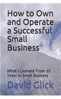 How to Own and Operate a Successful Small Business: What I Learned from 35 Years in Small Business