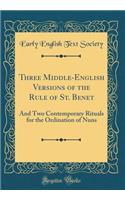 Three Middle-English Versions of the Rule of St. Benet: And Two Contemporary Rituals for the Ordination of Nuns (Classic Reprint)