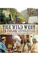 The Wild West in Color: A Photographic Account of Our Nation's Westward Expansion: A Photographic Account of Our Nation's Westward Expansion