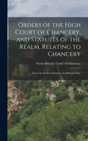 Orders of the High Court of Chancery, and Statutes of the Realm, Relating to Chancery: From the Earliest Period to the Present Time