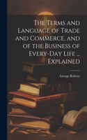 Terms and Language of Trade and Commerce, and of the Business of Every-Day Life ... Explained