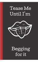 Tease Me Until I'm Begging for it: A Funny Lined Notebook. Blank Novelty journal, perfect as a Gift (& Better than a card) for your Amazing partner! Lined Notebook