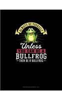 Always Be Yourself Unless You Can Be A Bullfrog Then Be A Bullfrog