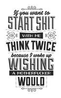 If You Want To Start Shit With Me Think Twice Because I Woke Up Wishing A Motherfucker Would