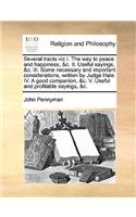 Several Tracts Viz.I. the Way to Peace and Happiness, &C. II. Useful Sayings, &C. III. Some Necessary and Important Considerations, Written by Judge Hale. IV. a Good Companion, &C. V. Useful and Profitable Sayings, &C.