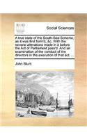 A True State of the South-Sea-Scheme, as It Was First Form'd, &C. with the Several Alterations Made in It Before the Act of Parliament Pass'd. and an Examination of the Conduct of the Directors in the Execution of That Act. ...