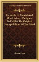 Elements of Mental and Moral Science Designed to Exhibit the Original Susceptibilities of the Mind