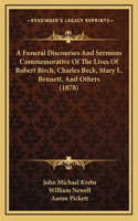 A Funeral Discourses And Sermons Commemorative Of The Lives Of Robert Birch, Charles Beck, Mary L. Bennett, And Others (1878)