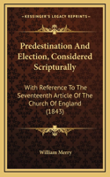 Predestination And Election, Considered Scripturally: With Reference To The Seventeenth Article Of The Church Of England (1843)