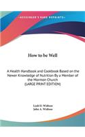 How to be Well: A Health Handbook and Cookbook Based on the Newer Knowledge of Nutrition By a Member of the Mormon Church (LARGE PRINT EDITION)