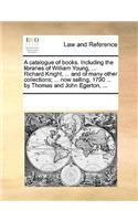 A catalogue of books. Including the libraries of William Young, ... Richard Knight, ... and of many other collections; ... now selling, 1790 ... by Thomas and John Egerton, ...