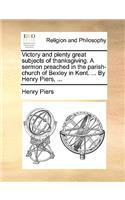 Victory and Plenty Great Subjects of Thanksgiving. a Sermon Preached in the Parish-Church of Bexley in Kent. ... by Henry Piers, ...