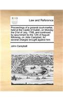 Proceedings of a general court-martial, held at the Castle of Dublin, on Monday the 21st of July, 1788, and continued by ajournment to the 12th of August following, on John Campbell, for several charges brought against him