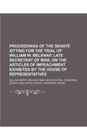 Proceedings of the Senate Sitting for the Trial of William W. Belknap, Late Secretary of War, on the Articles of Impeachment Exhibited by the House of