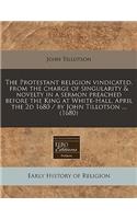 The Protestant Religion Vindicated, from the Charge of Singularity & Novelty in a Sermon Preached Before the King at White-Hall, April the 2D 1680 / By John Tillotson ... (1680)