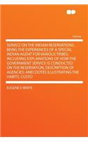 Service on the Indian Reservations, Being the Experiences of a Special Indian Agent for Various Tribes; Including Explanations of How the Government Service Is Conducted on the Reservation, Description of Agencies; Anecdotes Illustrating the Habits