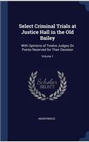 Select Criminal Trials at Justice Hall in the Old Bailey: With Opinions of Twelve Judges On Points Reserved for Their Decision; Volume 1