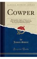 Cowper: Illustrated by a Series of Views, in or Near, the Park of Weston-Underwood, Accompanied with Descriptions (Classic Reprint)