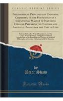 Philosophical Principles of Universal Chemistry, or the Foundation of a Scientifical Manner of Inquiring Into and Preparing the Natural and Artificial Bodies for the Uses of Life: Both in the Smaller Way of Experiment, and the Larger Way of Busines: Both in the Smaller Way of Experiment, and the Larger Way of Business; Desi